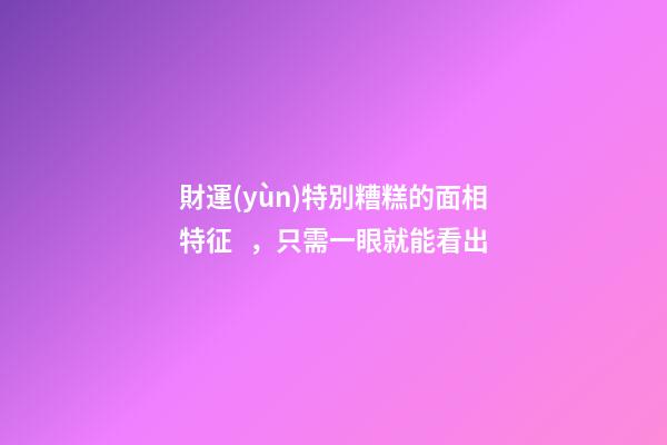 財運(yùn)特別糟糕的面相特征，只需一眼就能看出